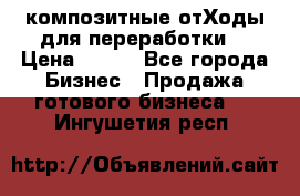 композитные отХоды для переработки  › Цена ­ 100 - Все города Бизнес » Продажа готового бизнеса   . Ингушетия респ.